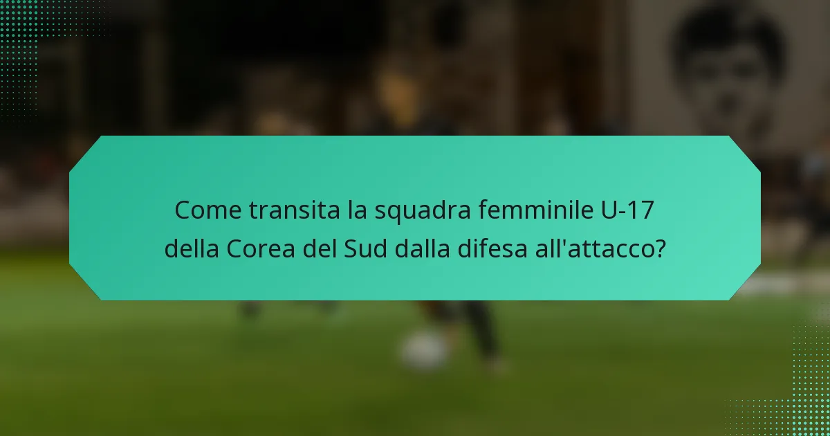 Come transita la squadra femminile U-17 della Corea del Sud dalla difesa all'attacco?
