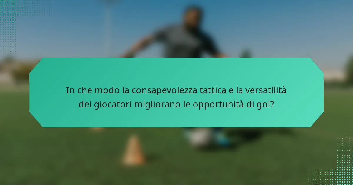 In che modo la consapevolezza tattica e la versatilità dei giocatori migliorano le opportunità di gol?