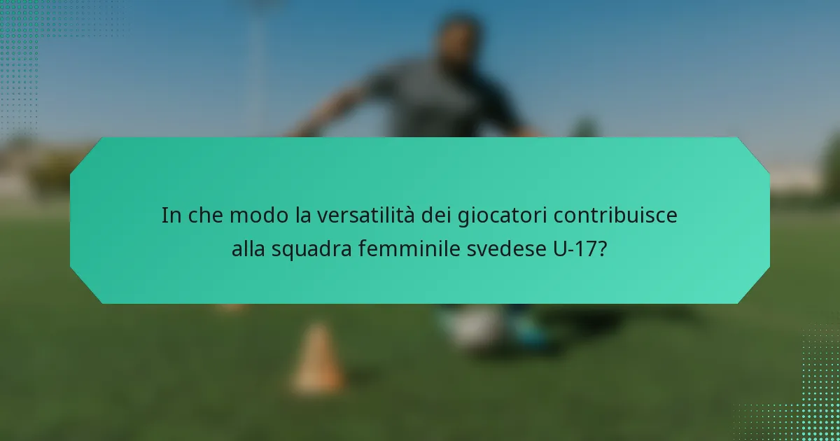 In che modo la versatilità dei giocatori contribuisce alla squadra femminile svedese U-17?