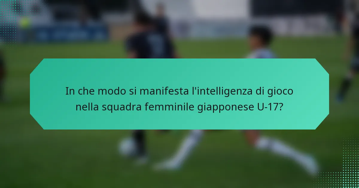In che modo si manifesta l'intelligenza di gioco nella squadra femminile giapponese U-17?