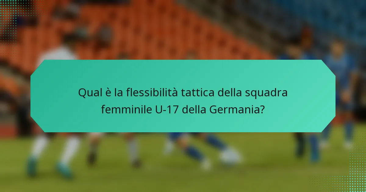 Qual è la flessibilità tattica della squadra femminile U-17 della Germania?