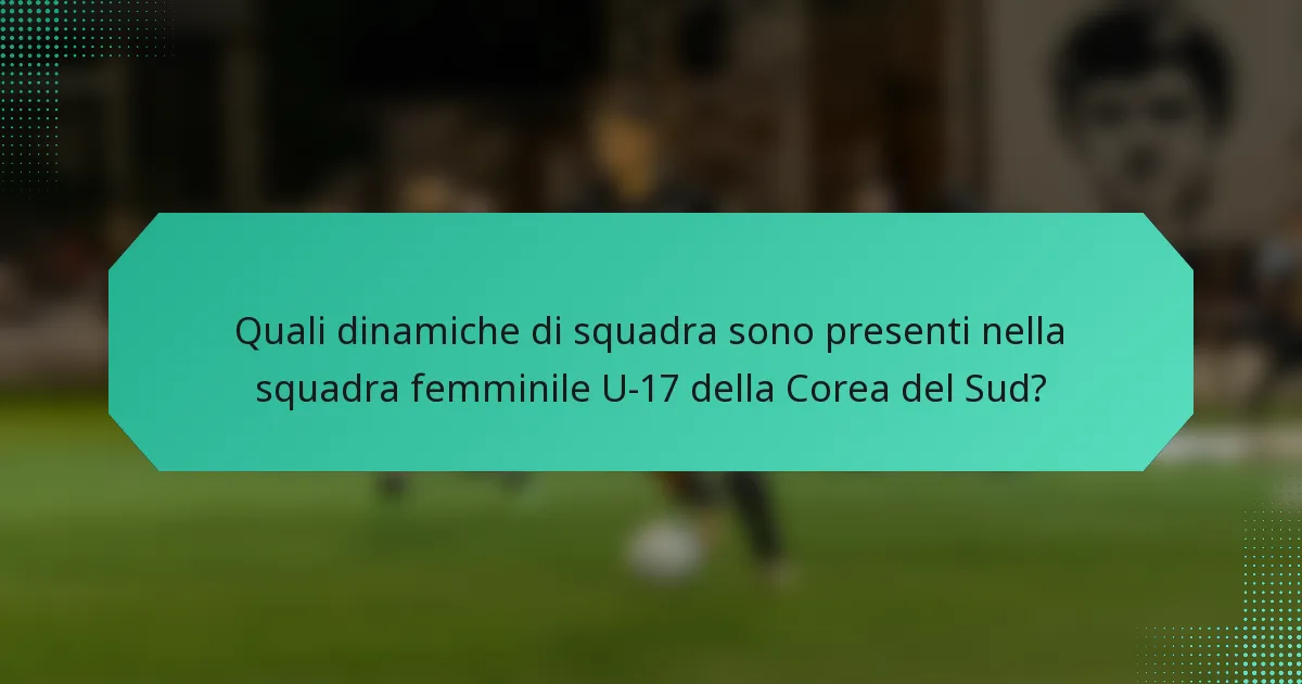 Quali dinamiche di squadra sono presenti nella squadra femminile U-17 della Corea del Sud?