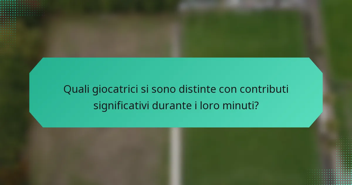 Quali giocatrici si sono distinte con contributi significativi durante i loro minuti?