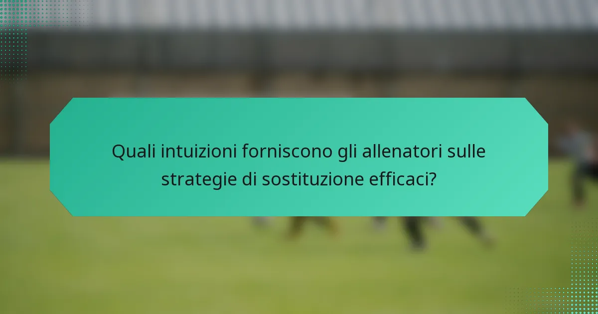 Quali intuizioni forniscono gli allenatori sulle strategie di sostituzione efficaci?