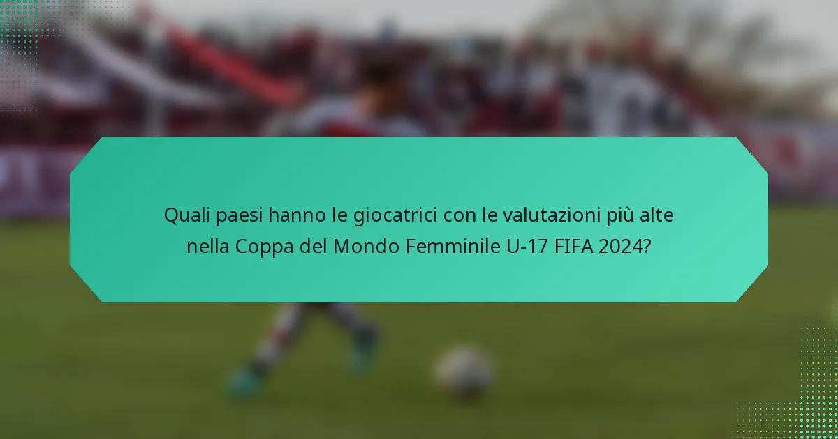 Quali paesi hanno le giocatrici con le valutazioni più alte nella Coppa del Mondo Femminile U-17 FIFA 2024?