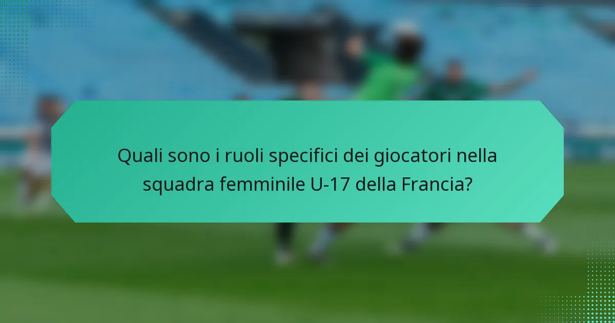 Quali sono i ruoli specifici dei giocatori nella squadra femminile U-17 della Francia?