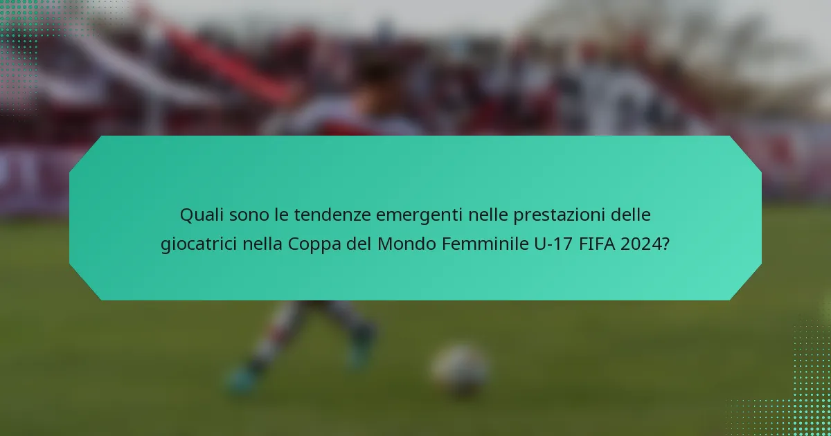 Quali sono le tendenze emergenti nelle prestazioni delle giocatrici nella Coppa del Mondo Femminile U-17 FIFA 2024?