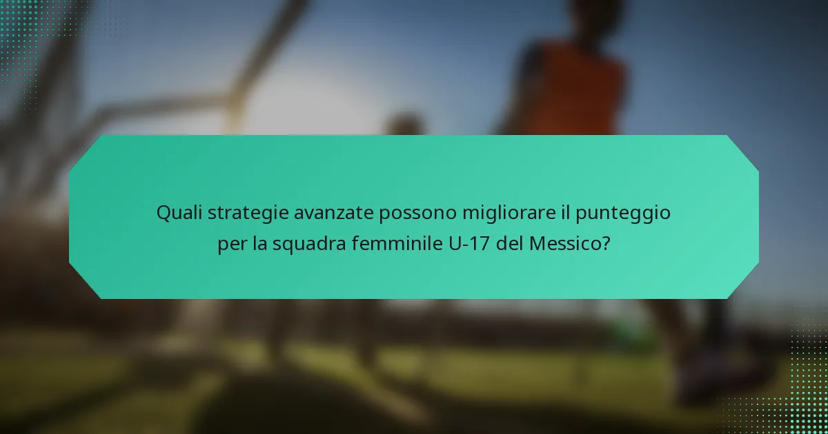 Quali strategie avanzate possono migliorare il punteggio per la squadra femminile U-17 del Messico?