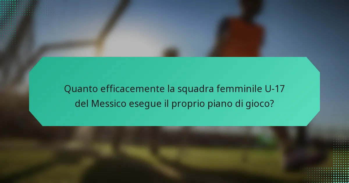 Quanto efficacemente la squadra femminile U-17 del Messico esegue il proprio piano di gioco?